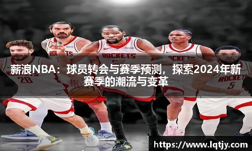 薪浪NBA：球员转会与赛季预测，探索2024年新赛季的潮流与变革